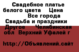 Свадебное платье белого цвета  › Цена ­ 10 000 - Все города Свадьба и праздники » Другое   . Челябинская обл.,Верхний Уфалей г.